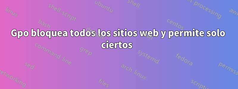 Gpo bloquea todos los sitios web y permite solo ciertos 