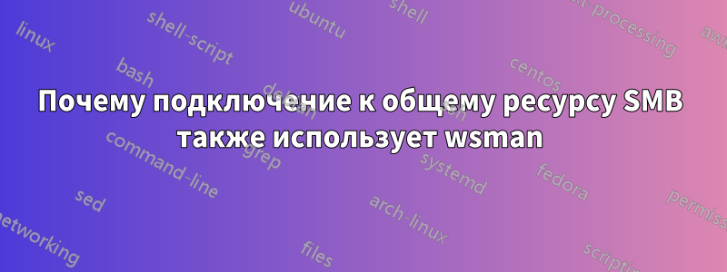 Почему подключение к общему ресурсу SMB также использует wsman