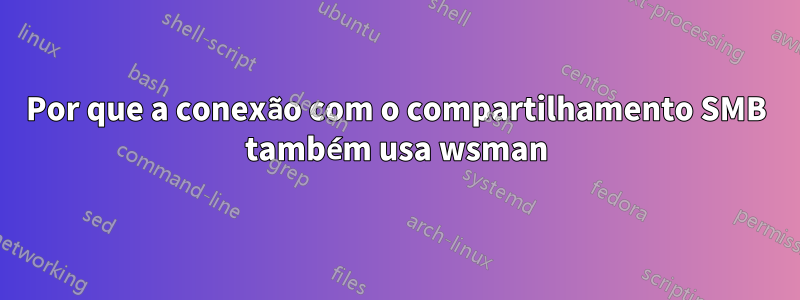 Por que a conexão com o compartilhamento SMB também usa wsman