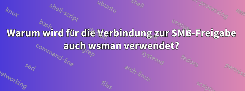 Warum wird für die Verbindung zur SMB-Freigabe auch wsman verwendet?