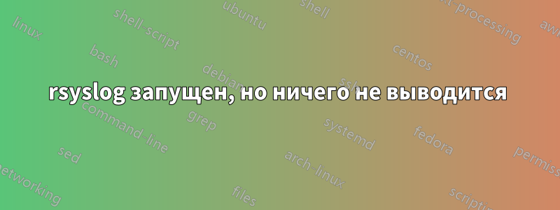 rsyslog запущен, но ничего не выводится