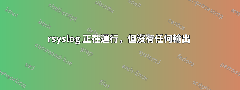 rsyslog 正在運行，但沒有任何輸出