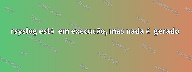 rsyslog está em execução, mas nada é gerado