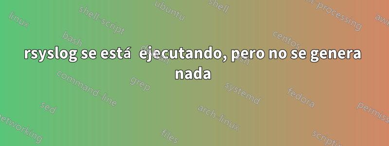 rsyslog se está ejecutando, pero no se genera nada