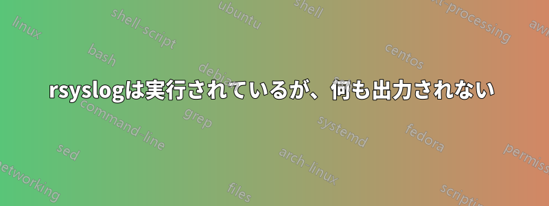 rsyslogは実行されているが、何も出力されない