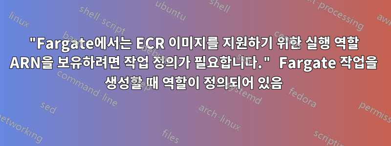 "Fargate에서는 ECR 이미지를 지원하기 위한 실행 역할 ARN을 보유하려면 작업 정의가 필요합니다." Fargate 작업을 생성할 때 역할이 정의되어 있음