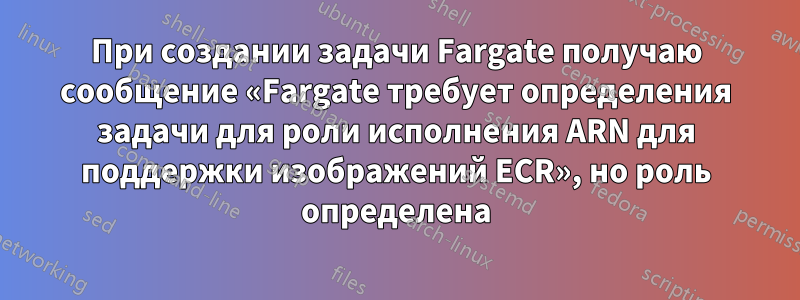 При создании задачи Fargate получаю сообщение «Fargate требует определения задачи для роли исполнения ARN для поддержки изображений ECR», но роль определена