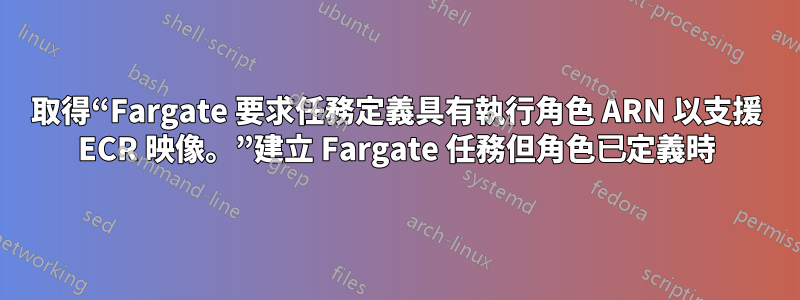 取得“Fargate 要求任務定義具有執行角色 ARN 以支援 ECR 映像。”建立 Fargate 任務但角色已定義時