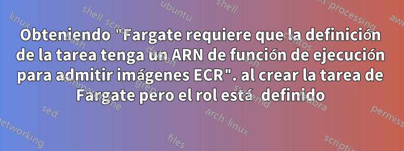 Obteniendo "Fargate requiere que la definición de la tarea tenga un ARN de función de ejecución para admitir imágenes ECR". al crear la tarea de Fargate pero el rol está definido