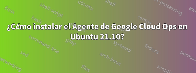 ¿Cómo instalar el Agente de Google Cloud Ops en Ubuntu 21.10?