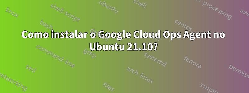 Como instalar o Google Cloud Ops Agent no Ubuntu 21.10?