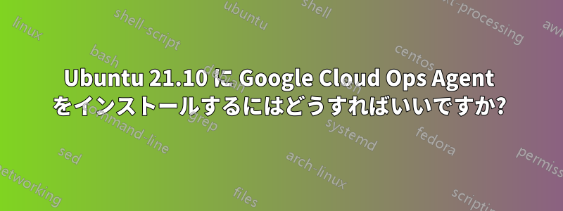 Ubuntu 21.10 に Google Cloud Ops Agent をインストールするにはどうすればいいですか?