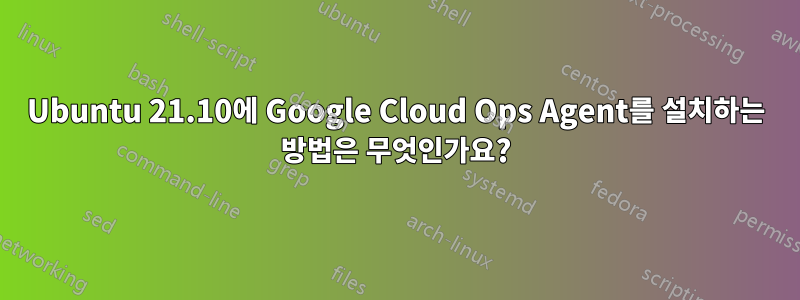 Ubuntu 21.10에 Google Cloud Ops Agent를 설치하는 방법은 무엇인가요?