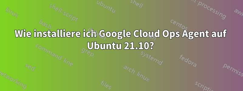 Wie installiere ich Google Cloud Ops Agent auf Ubuntu 21.10?