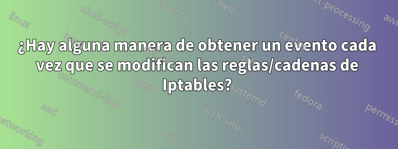 ¿Hay alguna manera de obtener un evento cada vez que se modifican las reglas/cadenas de Iptables?