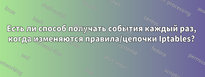 Есть ли способ получать события каждый раз, когда изменяются правила/цепочки Iptables?