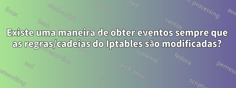 Existe uma maneira de obter eventos sempre que as regras/cadeias do Iptables são modificadas?