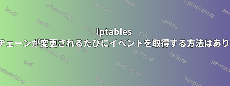 Iptables ルール/チェーンが変更されるたびにイベントを取得する方法はありますか?