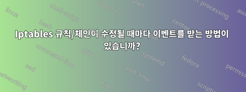 Iptables 규칙/체인이 수정될 때마다 이벤트를 받는 방법이 있습니까?