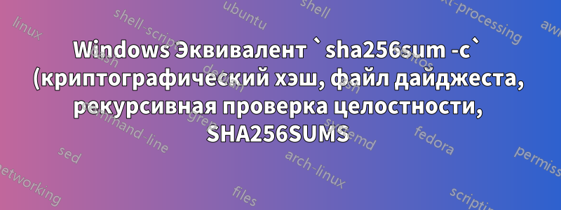 Windows Эквивалент `sha256sum -c` (криптографический хэш, файл дайджеста, рекурсивная проверка целостности, SHA256SUMS)