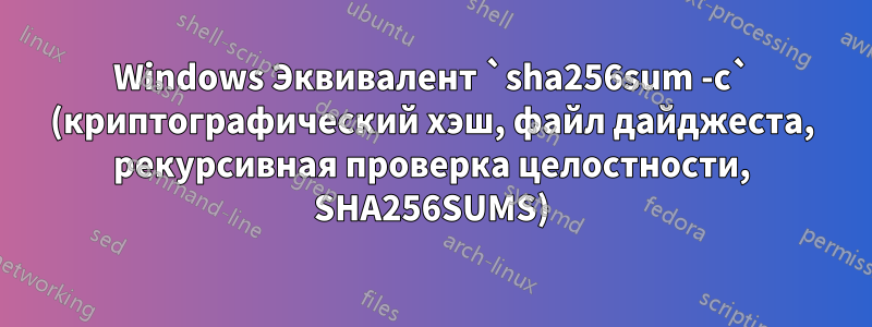 Windows Эквивалент `sha256sum -c` (криптографический хэш, файл дайджеста, рекурсивная проверка целостности, SHA256SUMS)