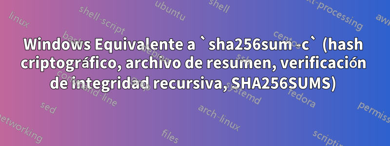 Windows Equivalente a `sha256sum -c` (hash criptográfico, archivo de resumen, verificación de integridad recursiva, SHA256SUMS)