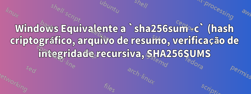 Windows Equivalente a `sha256sum -c` (hash criptográfico, arquivo de resumo, verificação de integridade recursiva, SHA256SUMS)