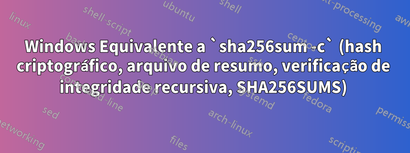 Windows Equivalente a `sha256sum -c` (hash criptográfico, arquivo de resumo, verificação de integridade recursiva, SHA256SUMS)