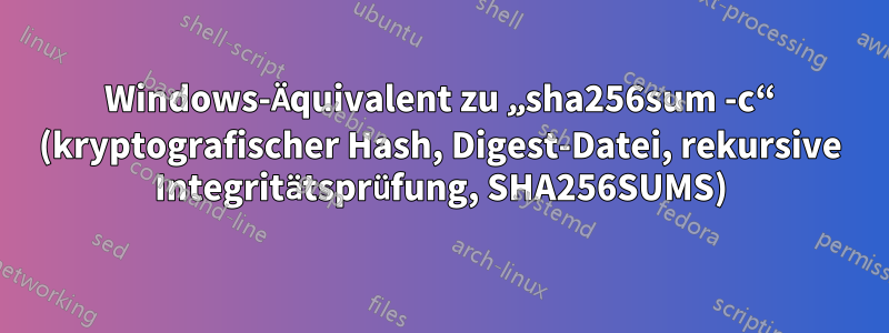 Windows-Äquivalent zu „sha256sum -c“ (kryptografischer Hash, Digest-Datei, rekursive Integritätsprüfung, SHA256SUMS)