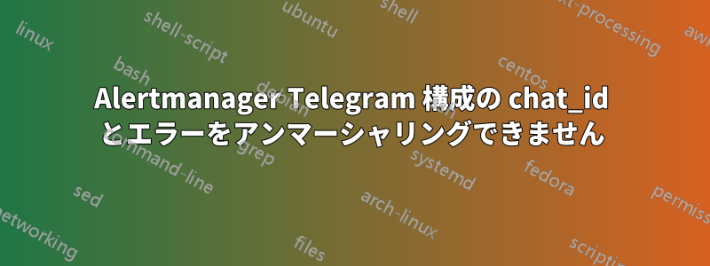 Alertmanager Telegram 構成の chat_id とエラーをアンマーシャリングできません