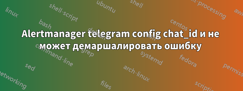 Alertmanager telegram config chat_id и не может демаршалировать ошибку