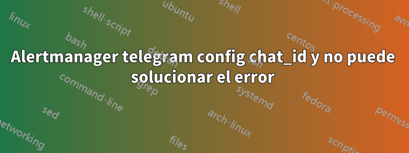 Alertmanager telegram config chat_id y no puede solucionar el error