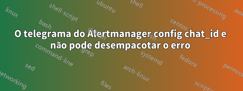 O telegrama do Alertmanager config chat_id e não pode desempacotar o erro