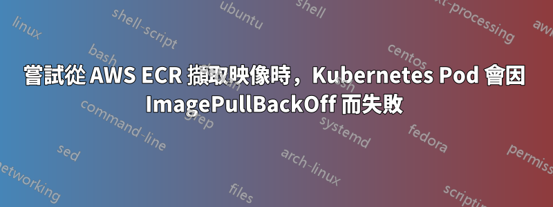 嘗試從 AWS ECR 擷取映像時，Kubernetes Pod 會因 ImagePullBackOff 而失敗