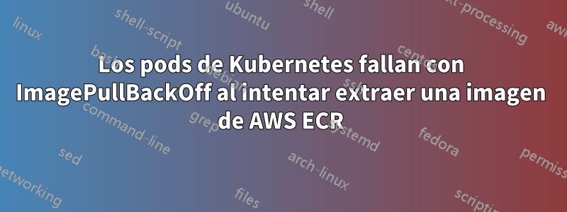 Los pods de Kubernetes fallan con ImagePullBackOff al intentar extraer una imagen de AWS ECR