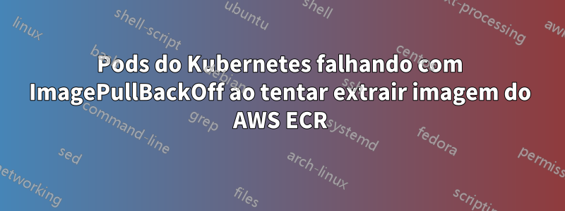 Pods do Kubernetes falhando com ImagePullBackOff ao tentar extrair imagem do AWS ECR