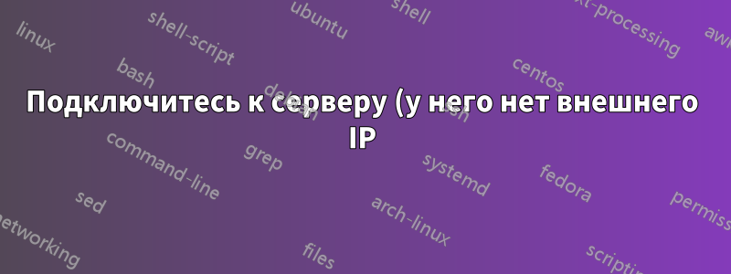 Подключитесь к серверу (у него нет внешнего IP) по SSH