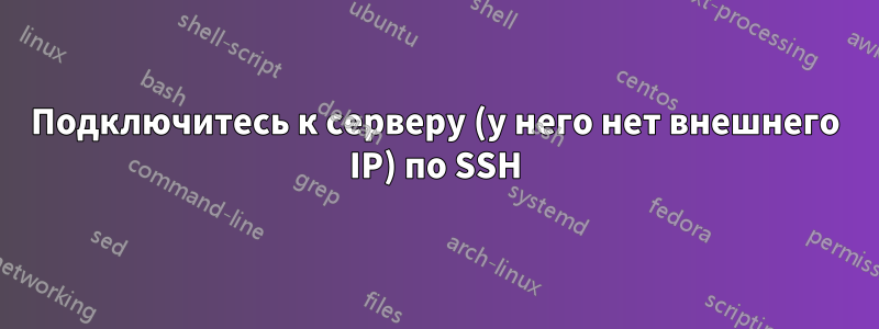 Подключитесь к серверу (у него нет внешнего IP) по SSH