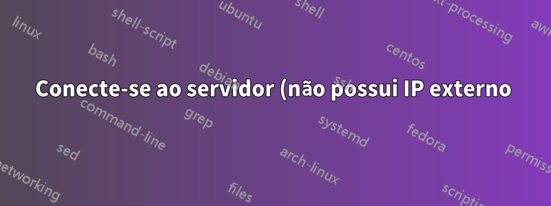 Conecte-se ao servidor (não possui IP externo) via SSH