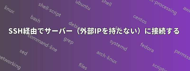 SSH経由でサーバー（外部IPを持たない）に接続する