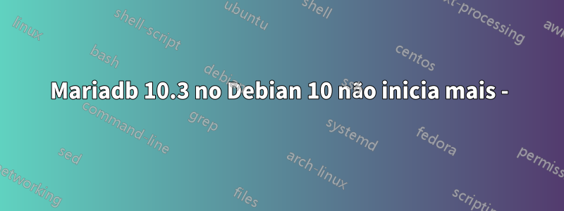 Mariadb 10.3 no Debian 10 não inicia mais -