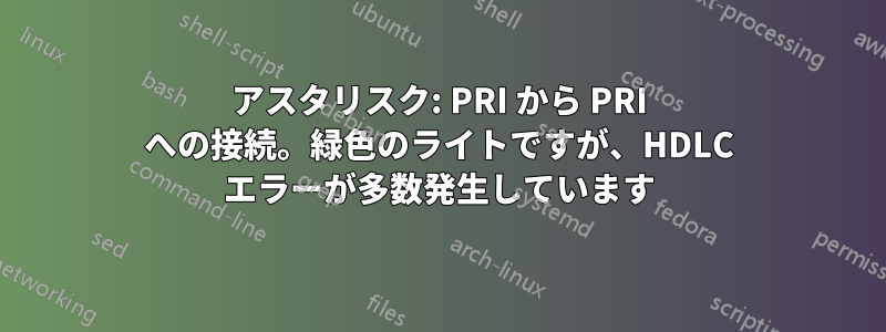 アスタリスク: PRI から PRI への接続。緑色のライトですが、HDLC エラーが多数発生しています