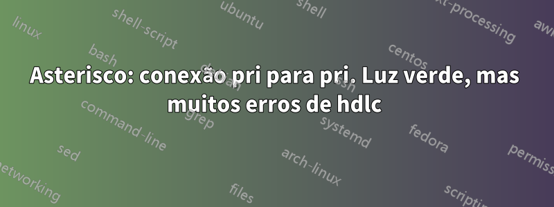 Asterisco: conexão pri para pri. Luz verde, mas muitos erros de hdlc