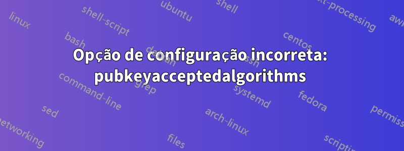 Opção de configuração incorreta: pubkeyacceptedalgorithms