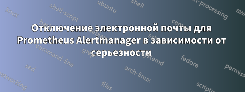 Отключение электронной почты для Prometheus Alertmanager в зависимости от серьезности