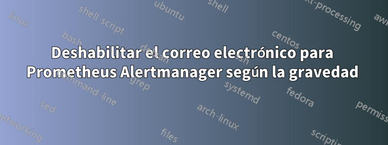 Deshabilitar el correo electrónico para Prometheus Alertmanager según la gravedad