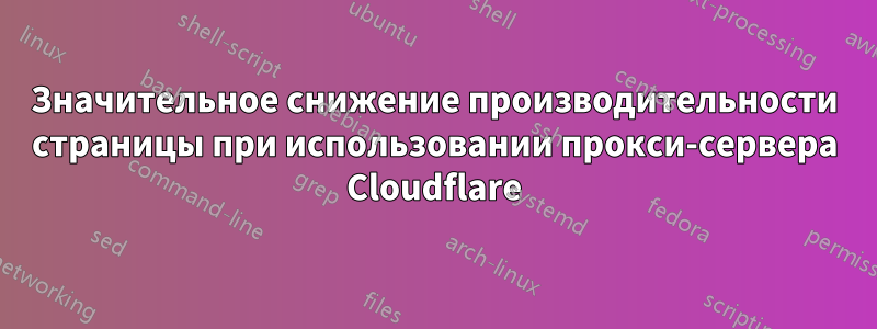 Значительное снижение производительности страницы при использовании прокси-сервера Cloudflare