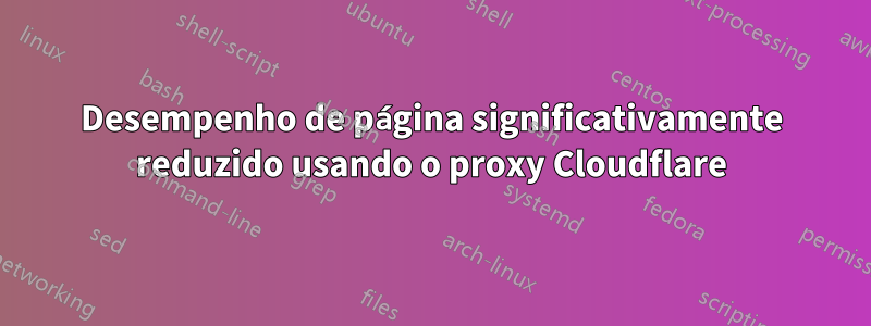 Desempenho de página significativamente reduzido usando o proxy Cloudflare