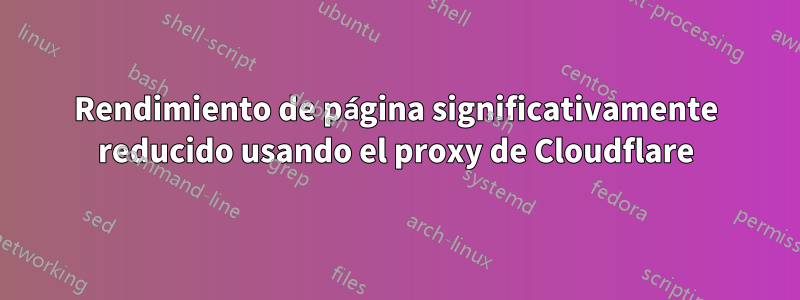 Rendimiento de página significativamente reducido usando el proxy de Cloudflare