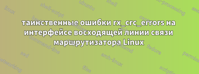 таинственные ошибки rx_crc_errors на интерфейсе восходящей линии связи маршрутизатора Linux